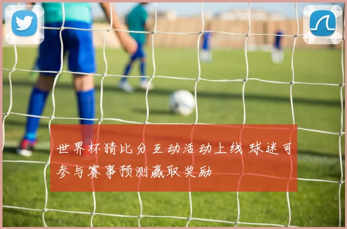 世界杯猜比分互动活动上线 球迷可参与赛事预测赢取奖励