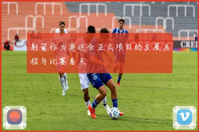 射箭作为奥运会正式项目的发展历程与比赛看点