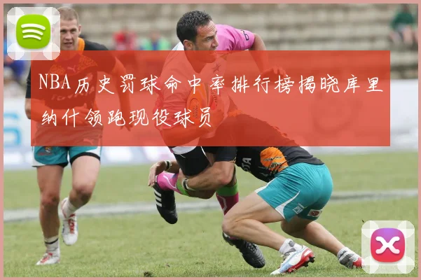 NBA历史罚球命中率排行榜揭晓库里纳什领跑现役球员