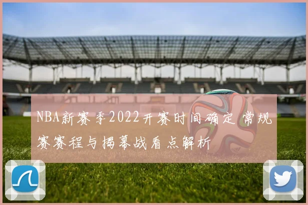 NBA新赛季2022开赛时间确定 常规赛赛程与揭幕战看点解析