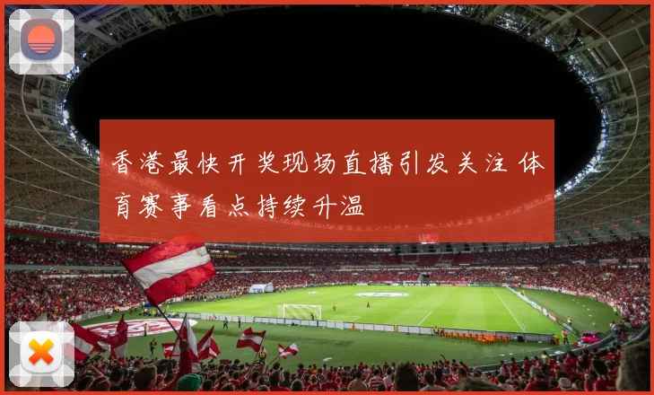 香港最快开奖现场直播引发关注 体育赛事看点持续升温