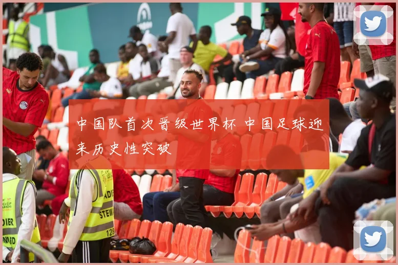 中国队首次晋级世界杯 中国足球迎来历史性突破