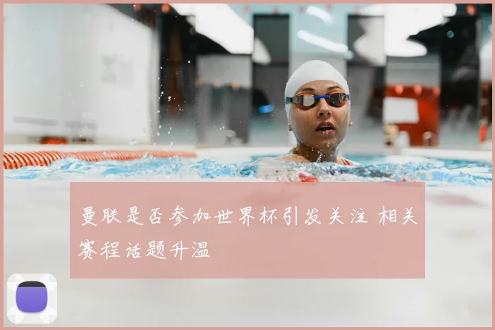 曼联是否参加世界杯引发关注 相关赛程话题升温