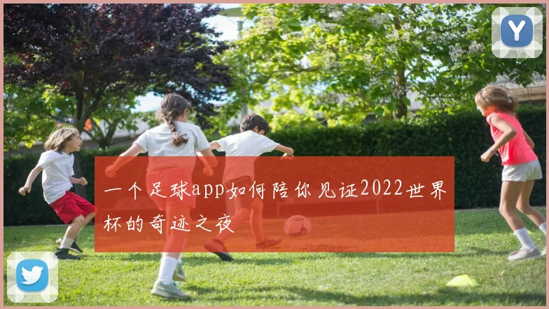 一个足球app如何陪你见证2022世界杯的奇迹之夜