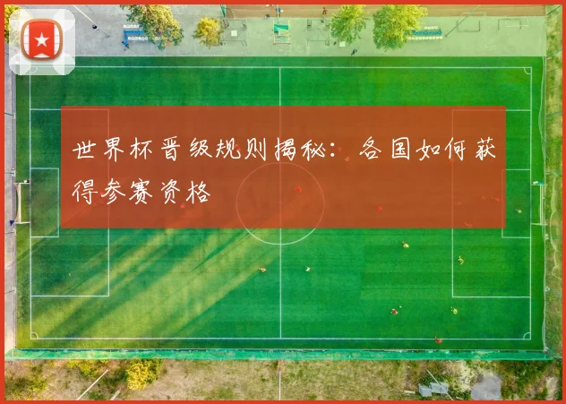 世界杯晋级规则揭秘:各国如何获得参赛资格