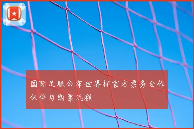 国际足联公布世界杯官方票务合作伙伴与购票流程