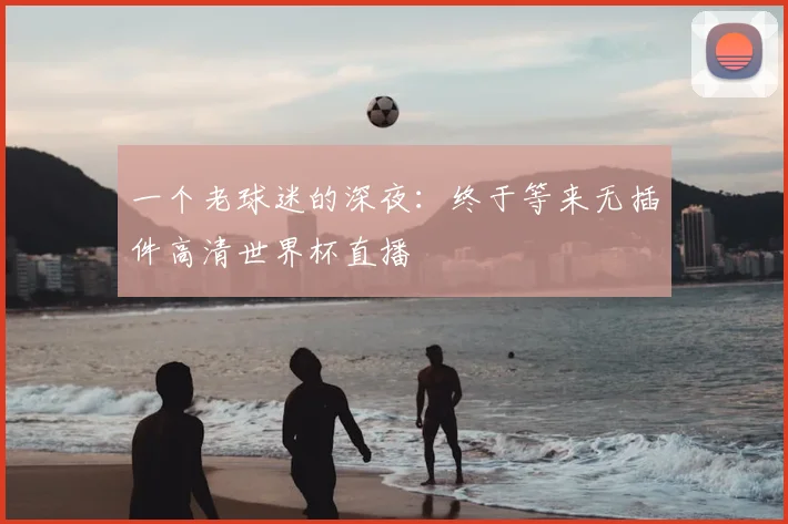 一个老球迷的深夜:终于等来无插件高清世界杯直播
