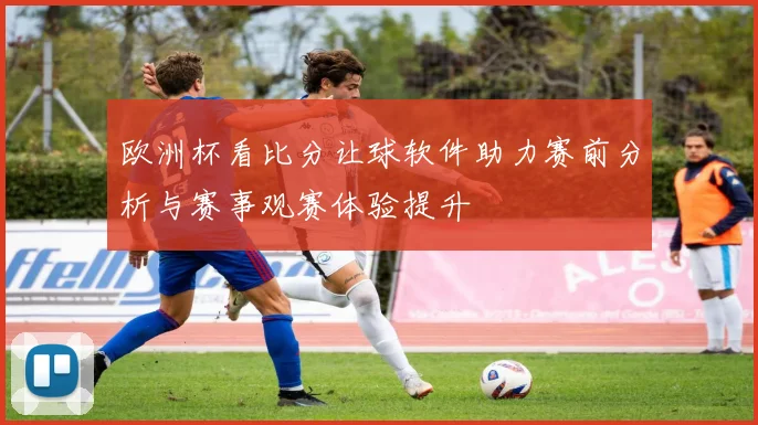 欧洲杯看比分让球软件助力赛前分析与赛事观赛体验提升