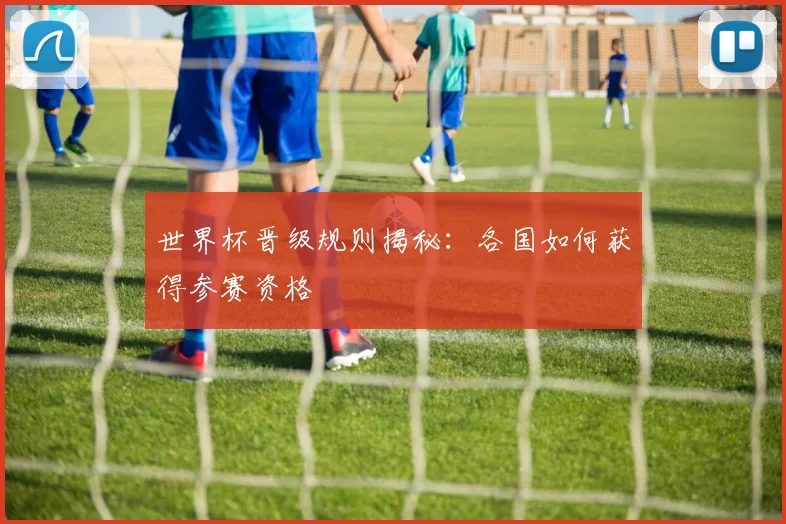 世界杯晋级规则揭秘：各国如何获得参赛资格