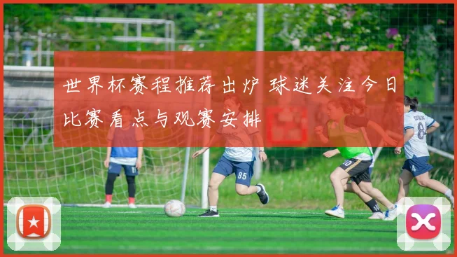 世界杯赛程推荐出炉 球迷关注今日比赛看点与观赛安排