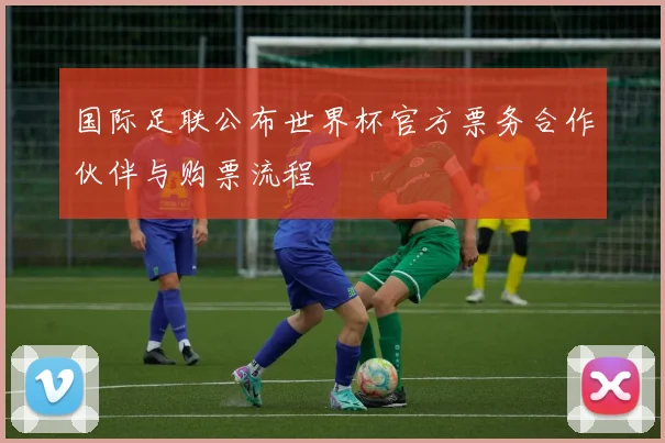 国际足联公布世界杯官方票务合作伙伴与购票流程