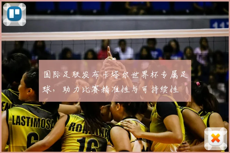 国际足联发布卡塔尔世界杯专属足球,助力比赛精准性与可持续性