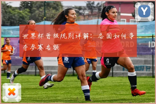 世界杯晋级规则详解:各国如何争夺参赛名额
