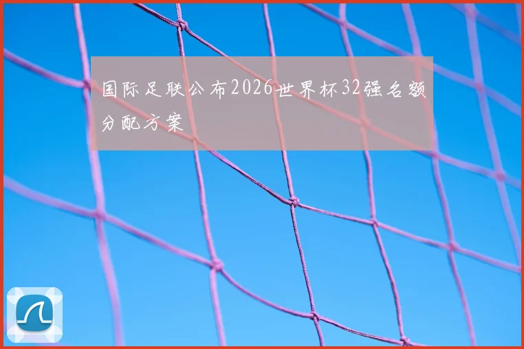 国际足联公布2026世界杯32强名额分配方案