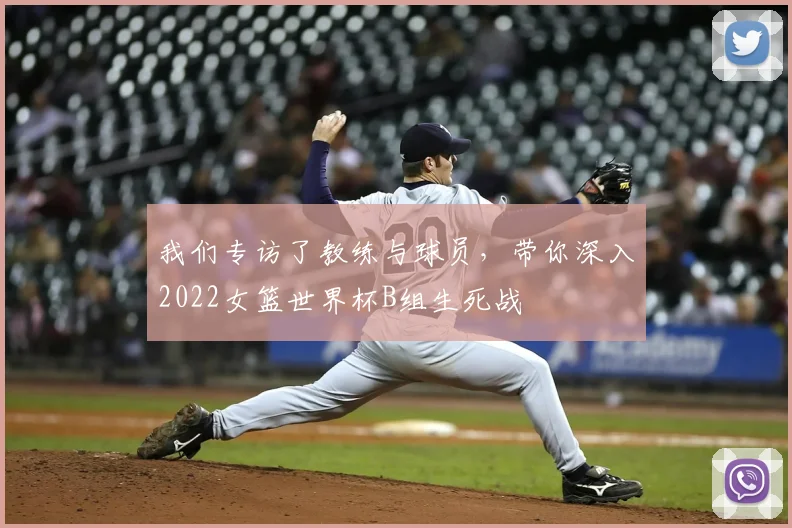 我们专访了教练与球员，带你深入2022女篮世界杯B组生死战