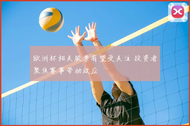 欧洲杯相关股票有望受关注 投资者聚焦赛事带动效应