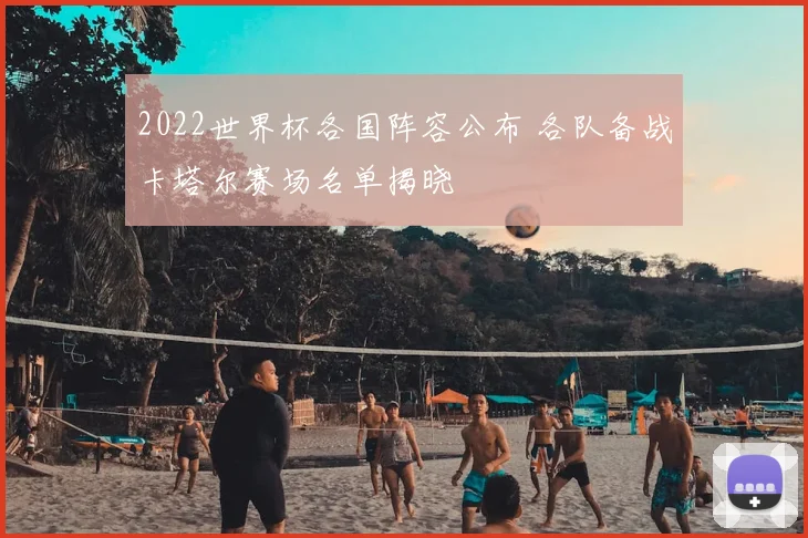 2022世界杯各国阵容公布 各队备战卡塔尔赛场名单揭晓