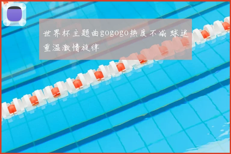 世界杯主题曲gogogo热度不减 球迷重温激情旋律