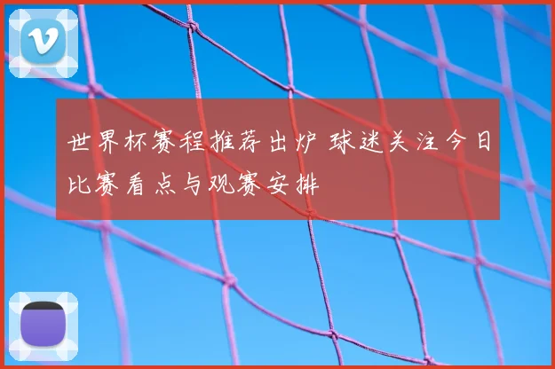 世界杯赛程推荐出炉 球迷关注今日比赛看点与观赛安排