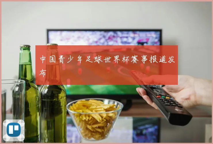 中国青少年足球世界杯赛事报道发布