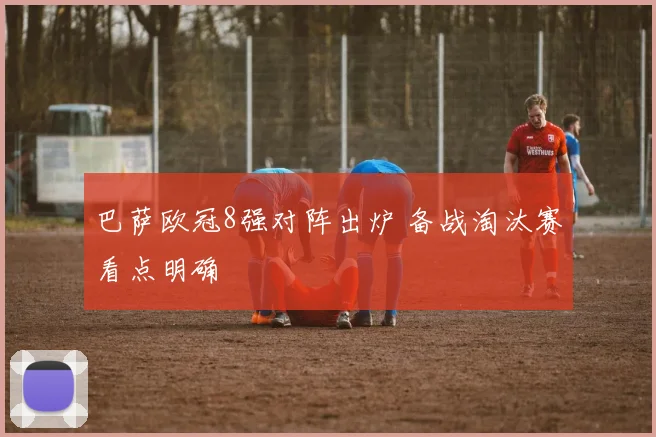 巴萨欧冠8强对阵出炉 备战淘汰赛看点明确