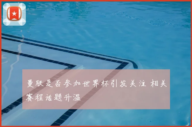 曼联是否参加世界杯引发关注 相关赛程话题升温