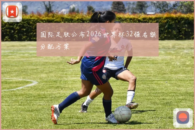 国际足联公布2026世界杯32强名额分配方案