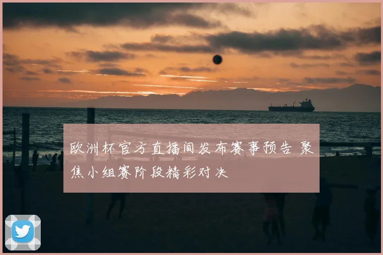 欧洲杯官方直播间发布赛事预告 聚焦小组赛阶段精彩对决