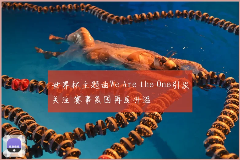 世界杯主题曲We Are the One引发关注 赛事氛围再度升温