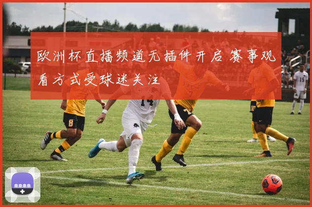 欧洲杯直播频道无插件开启 赛事观看方式受球迷关注