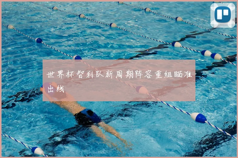 世界杯智利队新周期阵容重组瞄准出线