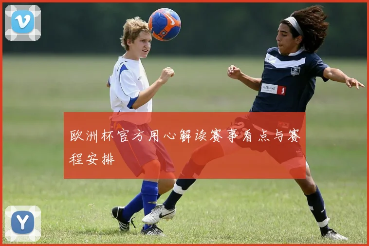 欧洲杯官方用心解读赛事看点与赛程安排
