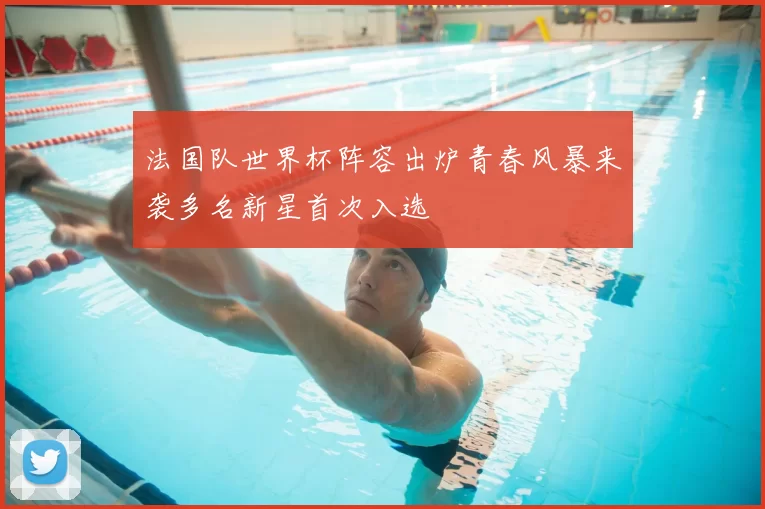 法国队世界杯阵容出炉青春风暴来袭多名新星首次入选