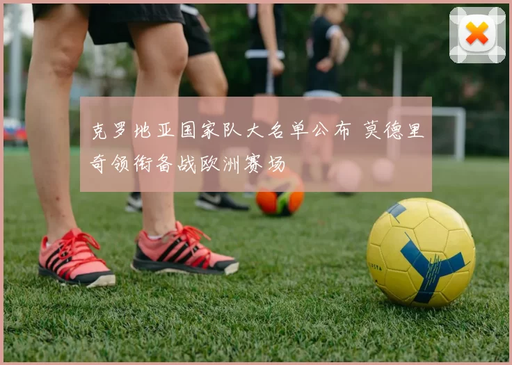 克罗地亚国家队大名单公布 莫德里奇领衔备战欧洲赛场