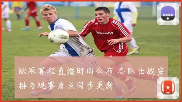 欧冠赛程直播时间公布 各队出战安排与观赛看点同步更新