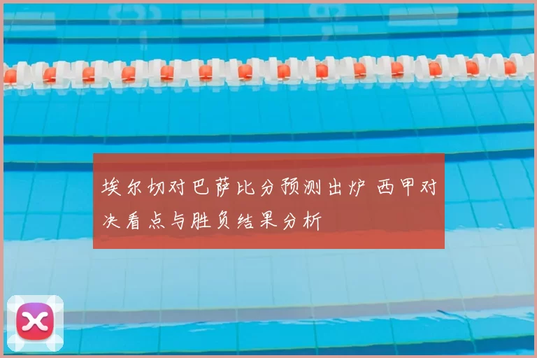 埃尔切对巴萨比分预测出炉 西甲对决看点与胜负结果分析