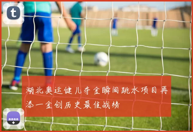 湖北奥运健儿夺金瞬间跳水项目再添一金创历史最佳战绩