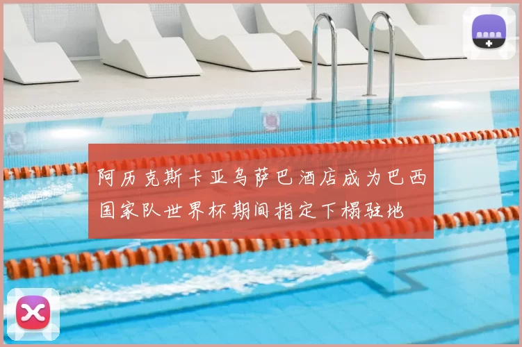 阿历克斯卡亚乌萨巴酒店成为巴西国家队世界杯期间指定下榻驻地