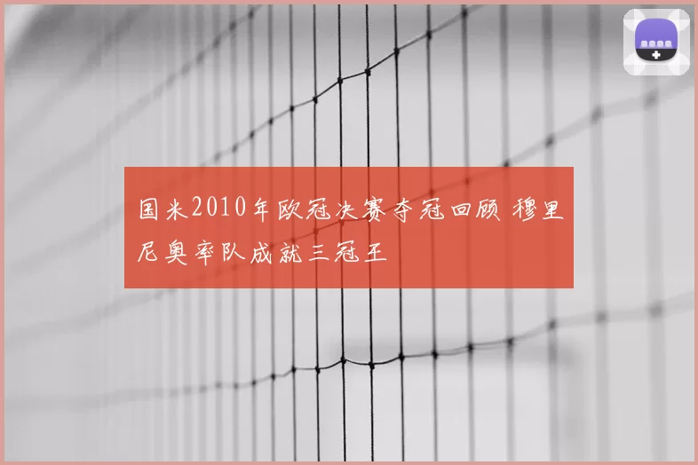 国米2010年欧冠决赛夺冠回顾 穆里尼奥率队成就三冠王