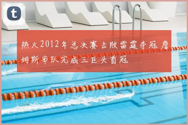 热火2012年总决赛击败雷霆夺冠 詹姆斯率队完成三巨头首冠