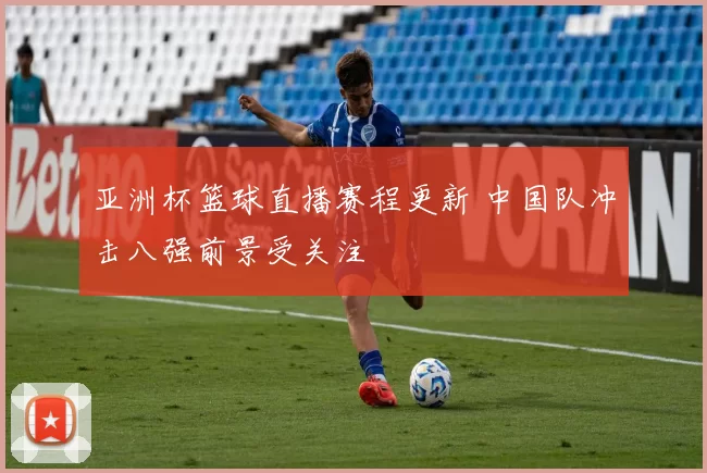 亚洲杯篮球直播赛程更新 中国队冲击八强前景受关注