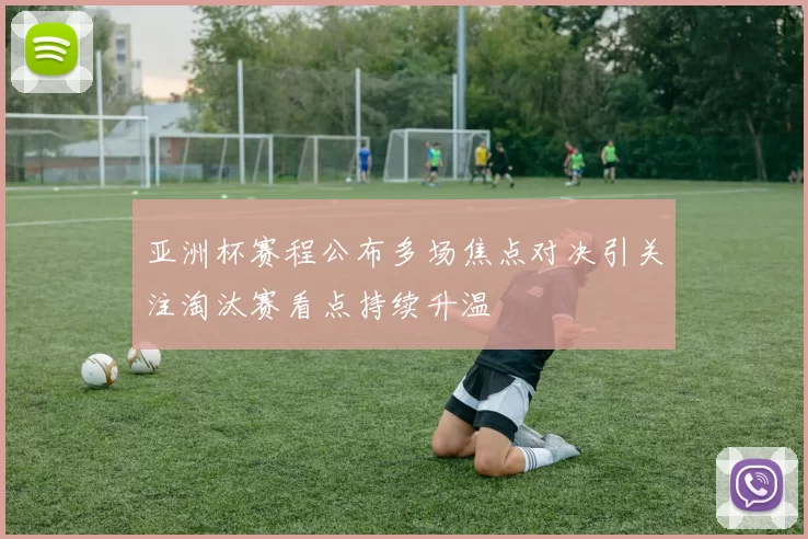 亚洲杯赛程公布多场焦点对决引关注淘汰赛看点持续升温