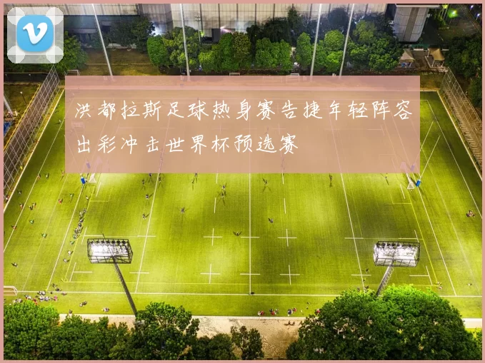 洪都拉斯足球热身赛告捷年轻阵容出彩冲击世界杯预选赛