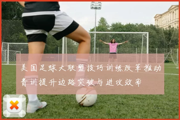 美国足球大联盟技巧训练改革推动青训提升边路突破与进攻效率