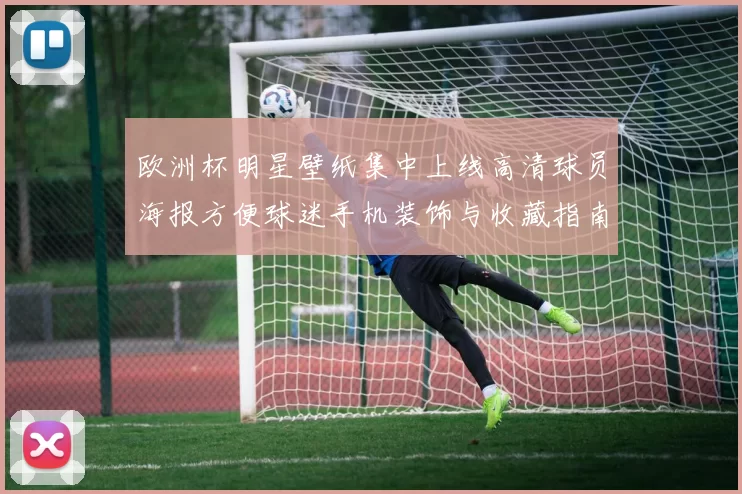 欧洲杯明星壁纸集中上线高清球员海报方便球迷手机装饰与收藏指南