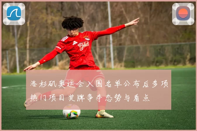 洛杉矶奥运会入围名单公布后多项热门项目奖牌争夺态势与看点