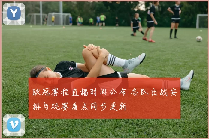 欧冠赛程直播时间公布 各队出战安排与观赛看点同步更新