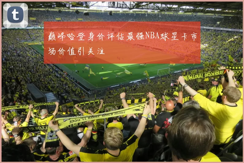 巅峰哈登身价评估最强NBA球星卡市场价值引关注
