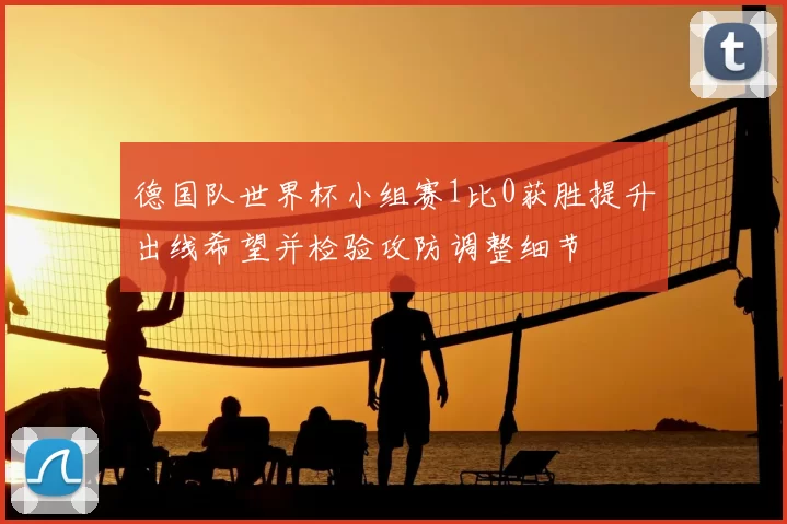 德国队世界杯小组赛1比0获胜提升出线希望并检验攻防调整细节