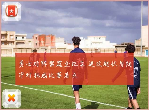 勇士对阵雷霆全纪录 进攻起伏与防守对抗成比赛看点